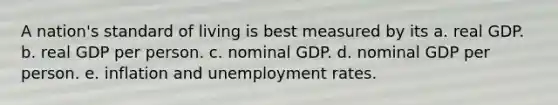 A nation's standard of living is best measured by its a. real GDP. b. real GDP per person. c. nominal GDP. d. nominal GDP per person. e. inflation and unemployment rates.