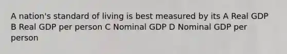 A nation's standard of living is best measured by its A Real GDP B Real GDP per person C Nominal GDP D Nominal GDP per person