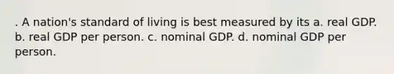 . A nation's standard of living is best measured by its a. real GDP. b. real GDP per person. c. nominal GDP. d. nominal GDP per person.