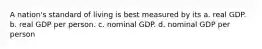 A nation's standard of living is best measured by its a. real GDP. b. real GDP per person. c. nominal GDP. d. nominal GDP per person