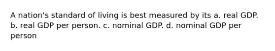 A nation's standard of living is best measured by its a. real GDP. b. real GDP per person. c. nominal GDP. d. nominal GDP per person