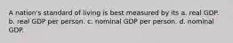 A nation's standard of living is best measured by its a. real GDP. b. real GDP per person. c. nominal GDP per person. d. nominal GDP.