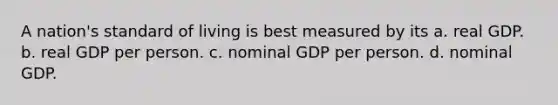 A nation's standard of living is best measured by its a. real GDP. b. real GDP per person. c. nominal GDP per person. d. nominal GDP.