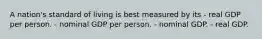 A nation's standard of living is best measured by its - real GDP per person. - nominal GDP per person. - nominal GDP. - real GDP.