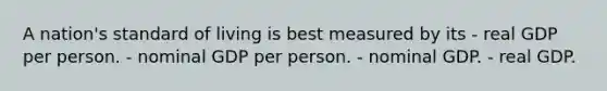 A nation's standard of living is best measured by its - real GDP per person. - nominal GDP per person. - nominal GDP. - real GDP.