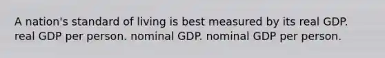 A nation's standard of living is best measured by its real GDP. real GDP per person. nominal GDP. nominal GDP per person.