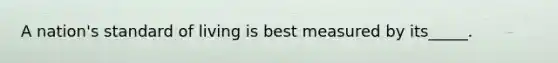 A nation's standard of living is best measured by its_____.