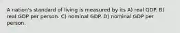 A nation's standard of living is measured by its A) real GDP. B) real GDP per person. C) nominal GDP. D) nominal GDP per person.