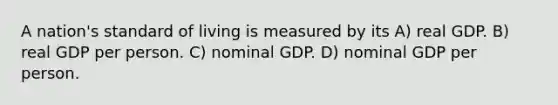 A nation's standard of living is measured by its A) real GDP. B) real GDP per person. C) nominal GDP. D) nominal GDP per person.