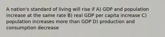 A nation's standard of living will rise if A) GDP and population increase at the same rate B) real GDP per capita increase C) population increases more than GDP D) production and consumption decrease