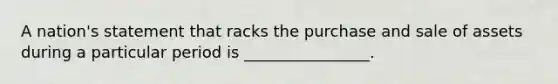 A nation's statement that racks the purchase and sale of assets during a particular period is ________________.