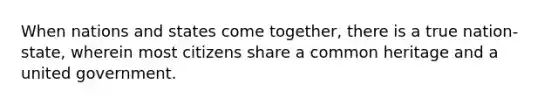 When nations and states come together, there is a true nation-state, wherein most citizens share a common heritage and a united government.