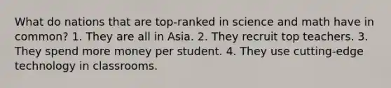 What do nations that are top-ranked in science and math have in common? 1. They are all in Asia. 2. They recruit top teachers. 3. They spend more money per student. 4. They use cutting-edge technology in classrooms.