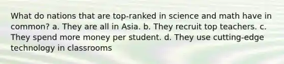 What do nations that are top-ranked in science and math have in common? a. They are all in Asia. b. They recruit top teachers. c. They spend more money per student. d. They use cutting-edge technology in classrooms