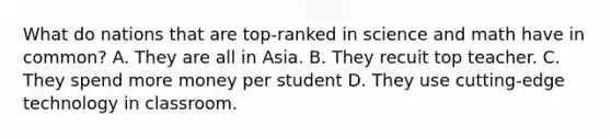 What do nations that are top-ranked in science and math have in common? A. They are all in Asia. B. They recuit top teacher. C. They spend more money per student D. They use cutting-edge technology in classroom.