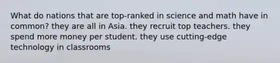 What do nations that are top-ranked in science and math have in common? they are all in Asia. they recruit top teachers. they spend more money per student. they use cutting-edge technology in classrooms