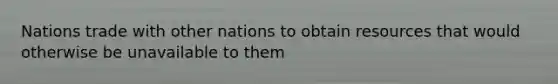 Nations trade with other nations to obtain resources that would otherwise be unavailable to them