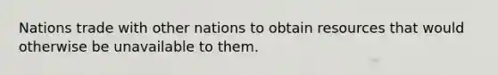 Nations trade with other nations to obtain resources that would otherwise be unavailable to them.