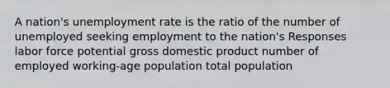 A nation's unemployment rate is the ratio of the number of unemployed seeking employment to the nation's Responses labor force potential gross domestic product number of employed working-age population total population