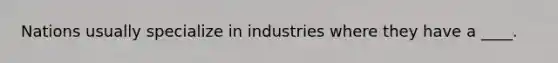 Nations usually specialize in industries where they have a ____.