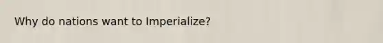 Why do nations want to Imperialize?