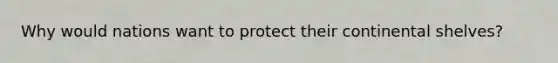 Why would nations want to protect their continental shelves?