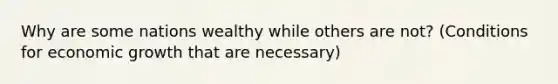 Why are some nations wealthy while others are not? (Conditions for economic growth that are necessary)