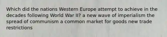 Which did the nations Western Europe attempt to achieve in the decades following World War II? a new wave of imperialism the spread of communism a common market for goods new trade restrictions