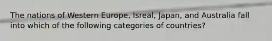 The nations of Western Europe, Isreal, Japan, and Australia fall into which of the following categories of countries?