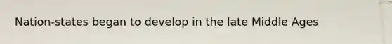 Nation-states began to develop in the late Middle Ages