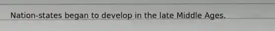 Nation-states began to develop in the late Middle Ages.