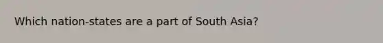 Which nation-states are a part of South Asia?