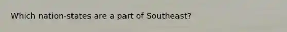 Which nation-states are a part of Southeast?