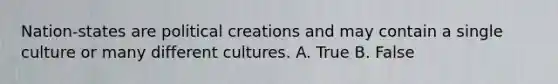 Nation-states are political creations and may contain a single culture or many different cultures. A. True B. False