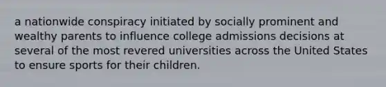 a nationwide conspiracy initiated by socially prominent and wealthy parents to influence college admissions decisions at several of the most revered universities across the United States to ensure sports for their children.