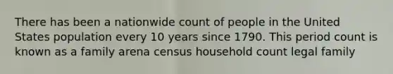 There has been a nationwide count of people in the United States population every 10 years since 1790. This period count is known as a family arena census household count legal family