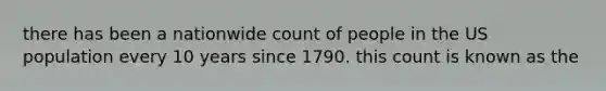 there has been a nationwide count of people in the US population every 10 years since 1790. this count is known as the