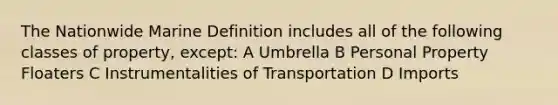 The Nationwide Marine Definition includes all of the following classes of property, except: A Umbrella B Personal Property Floaters C Instrumentalities of Transportation D Imports