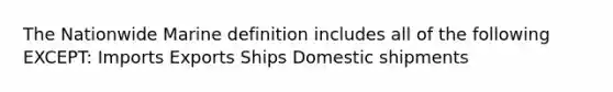 The Nationwide Marine definition includes all of the following EXCEPT: Imports Exports Ships Domestic shipments