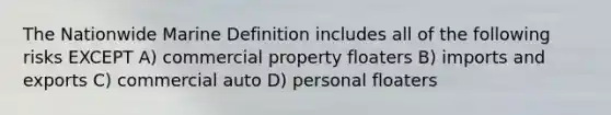 The Nationwide Marine Definition includes all of the following risks EXCEPT A) commercial property floaters B) imports and exports C) commercial auto D) personal floaters