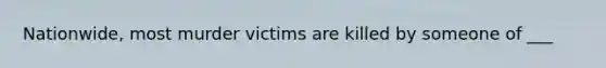 Nationwide, most murder victims are killed by someone of ___