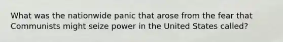 What was the nationwide panic that arose from the fear that Communists might seize power in the United States called?