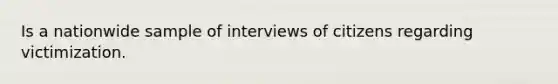 Is a nationwide sample of interviews of citizens regarding victimization.