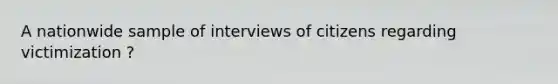 A nationwide sample of interviews of citizens regarding victimization ?