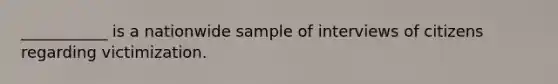 ___________ is a nationwide sample of interviews of citizens regarding victimization.