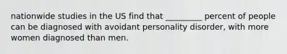 nationwide studies in the US find that _________ percent of people can be diagnosed with avoidant personality disorder, with more women diagnosed than men.