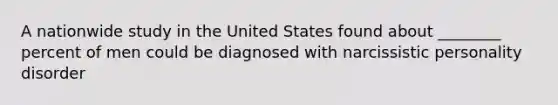 A nationwide study in the United States found about ________ percent of men could be diagnosed with narcissistic personality disorder