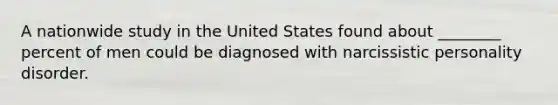 A nationwide study in the United States found about ________ percent of men could be diagnosed with narcissistic personality disorder.