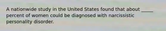 A nationwide study in the United States found that about _____ percent of women could be diagnosed with narcissistic personality disorder.