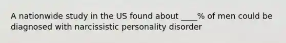 A nationwide study in the US found about ____% of men could be diagnosed with narcissistic personality disorder